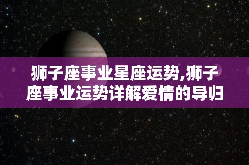 狮子座事业星座运势,狮子座事业运势详解爱情的导归