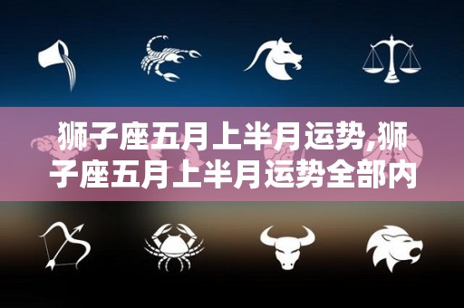 狮子座五月上半月运势,狮子座五月上半月运势全部内容帮助大家多多支持本站