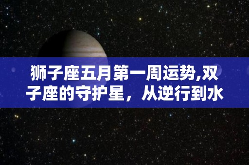 狮子座五月第一周运势,双子座的守护星，从逆行到水星逆行