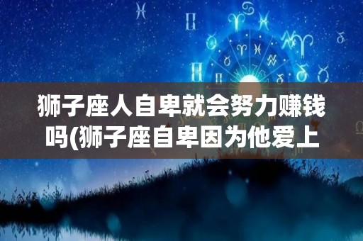 狮子座人自卑就会努力赚钱吗(狮子座自卑因为他爱上谁)