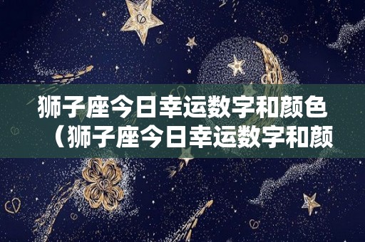 狮子座今日幸运数字和颜色（狮子座今日幸运数字和颜色12月21）