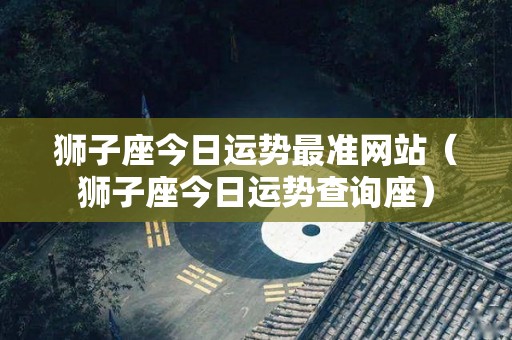 狮子座今日运势最准网站（狮子座今日运势查询座）