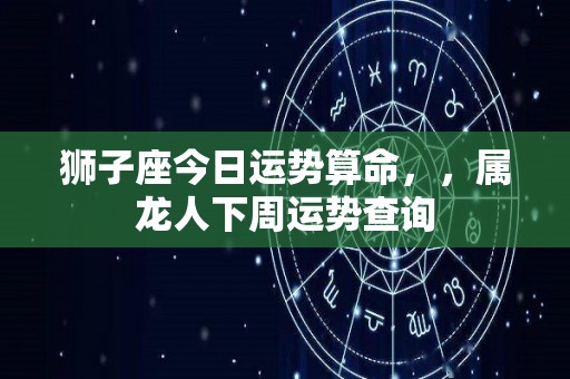 狮子座今日运势算命，，属龙人下周运势查询