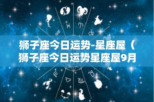 狮子座今日运势-星座屋（狮子座今日运势星座屋9月28）