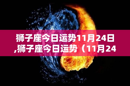 狮子座今日运势11月24日,狮子座今日运势（11月24日）