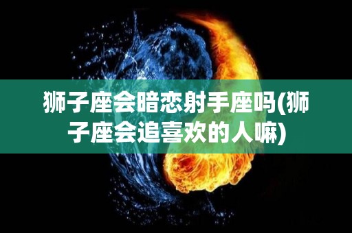 狮子座会暗恋射手座吗(狮子座会追喜欢的人嘛)