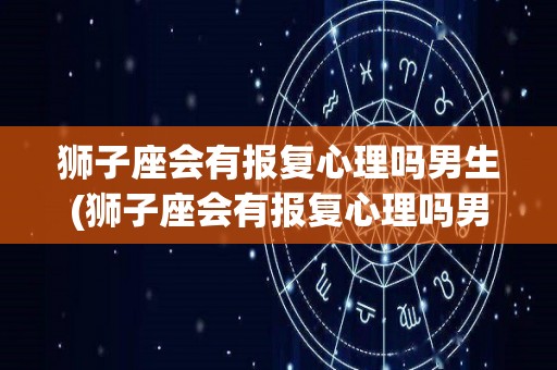 狮子座会有报复心理吗男生(狮子座会有报复心理吗男生会出轨吗)