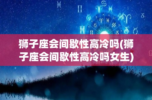 狮子座会间歇性高冷吗(狮子座会间歇性高冷吗女生)