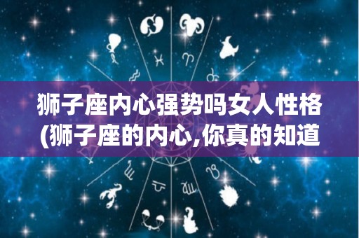 狮子座内心强势吗女人性格(狮子座的内心,你真的知道)