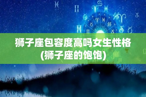 狮子座包容度高吗女生性格(狮子座的饱饱)