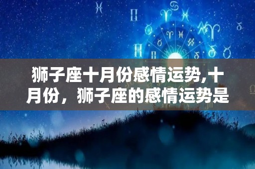 狮子座十月份感情运势,十月份，狮子座的感情运势是如何的