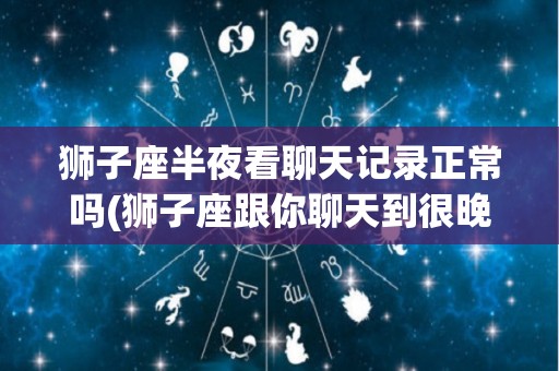 狮子座半夜看聊天记录正常吗(狮子座跟你聊天到很晚)