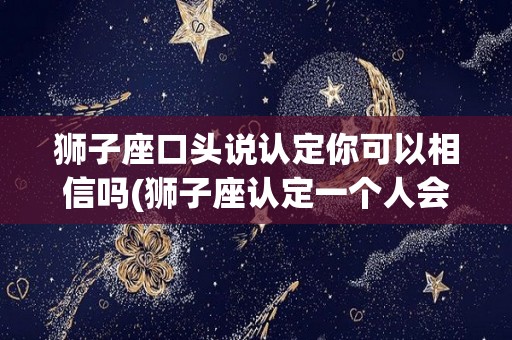 狮子座口头说认定你可以相信吗(狮子座认定一个人会放弃吗)