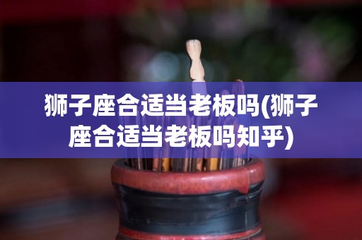 狮子座合适当老板吗(狮子座合适当老板吗知乎)