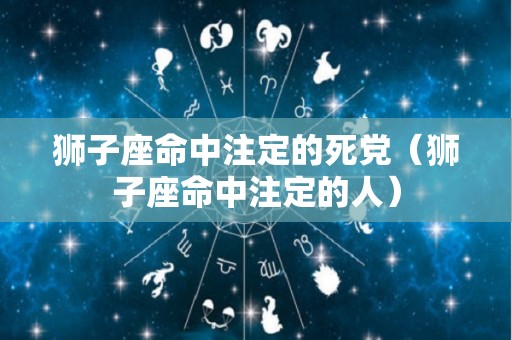 狮子座命中注定的死党（狮子座命中注定的人）