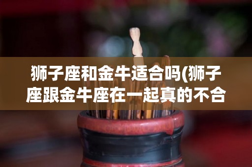 狮子座和金牛适合吗(狮子座跟金牛座在一起真的不合适吗)