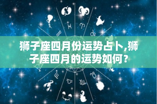 狮子座四月份运势占卜,狮子座四月的运势如何？
