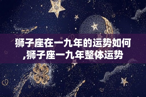 狮子座在一九年的运势如何,狮子座一九年整体运势
