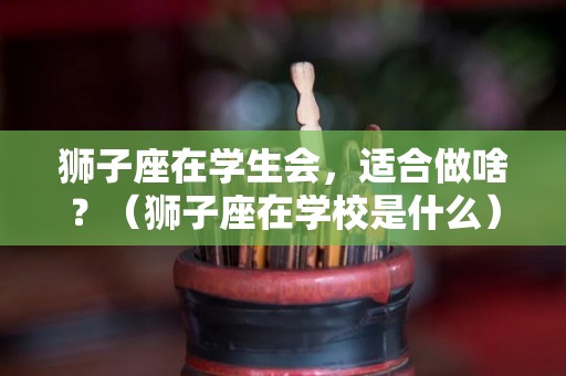狮子座在学生会，适合做啥？（狮子座在学校是什么）
