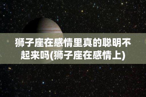 狮子座在感情里真的聪明不起来吗(狮子座在感情上)