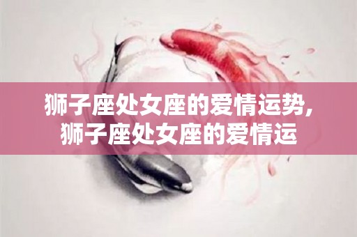 狮子座处女座的爱情运势,狮子座处女座的爱情运