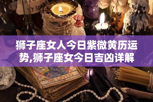狮子座女人今日紫微黄历运势,狮子座女今日吉凶详解狮子座女人今日吉凶详解