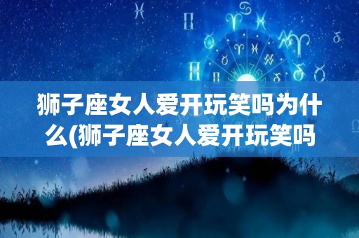 狮子座女人爱开玩笑吗为什么(狮子座女人爱开玩笑吗为什么呢)