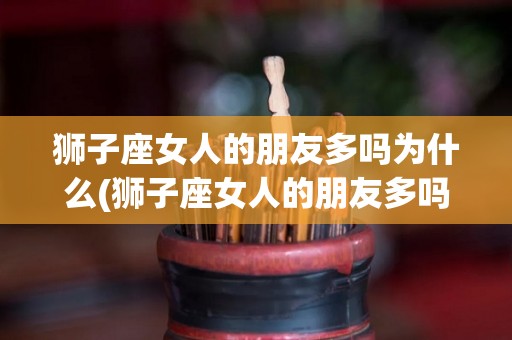 狮子座女人的朋友多吗为什么(狮子座女人的朋友多吗为什么不结婚)
