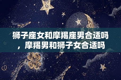 狮子座女和摩羯座男合适吗，摩羯男和狮子女合适吗