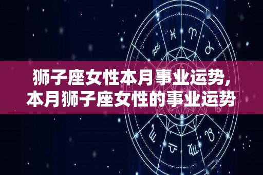 狮子座女性本月事业运势,本月狮子座女性的事业运势