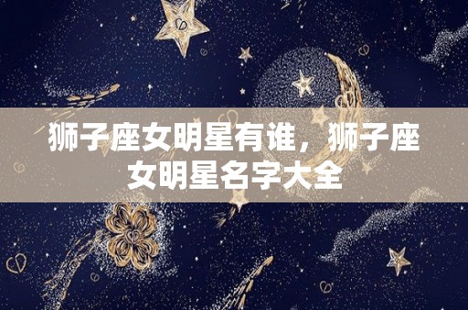 狮子座女明星有谁，狮子座女明星名字大全