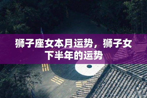 狮子座女本月运势，狮子女下半年的运势