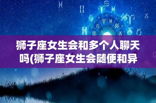 狮子座女生会和多个人聊天吗(狮子座女生会随便和异性约会吗)