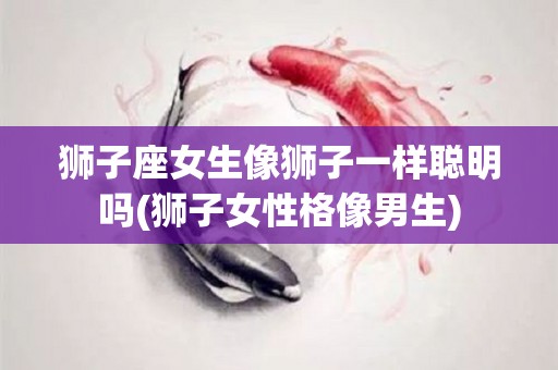 狮子座女生像狮子一样聪明吗(狮子女性格像男生)