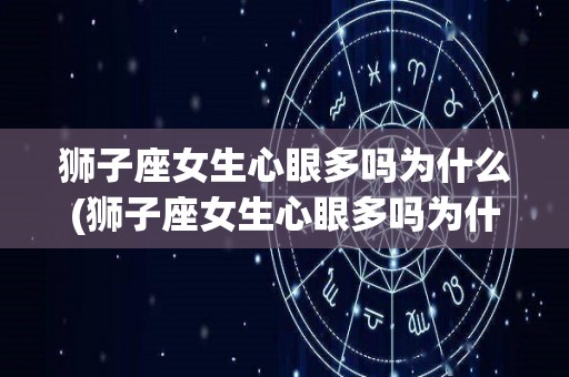 狮子座女生心眼多吗为什么(狮子座女生心眼多吗为什么不主动)