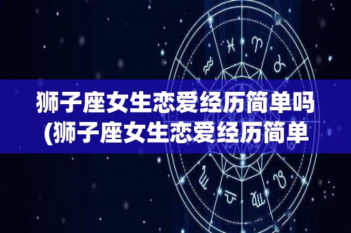 狮子座女生恋爱经历简单吗(狮子座女生恋爱经历简单吗知乎)