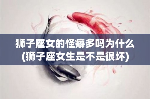 狮子座女的怪癖多吗为什么(狮子座女生是不是很坏)
