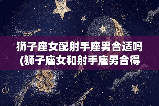 狮子座女配射手座男合适吗(狮子座女和射手座男合得来吗)
