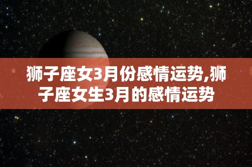 狮子座女3月份感情运势,狮子座女生3月的感情运势
