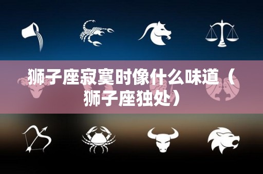 狮子座寂寞时像什么味道（狮子座独处）
