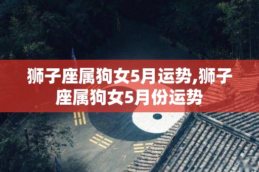 狮子座属狗女5月运势,狮子座属狗女5月份运势