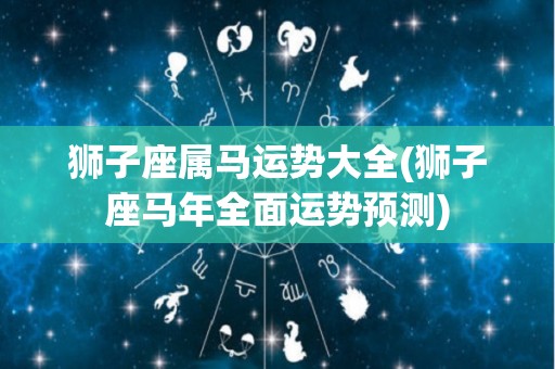 狮子座属马运势大全(狮子座马年全面运势预测)