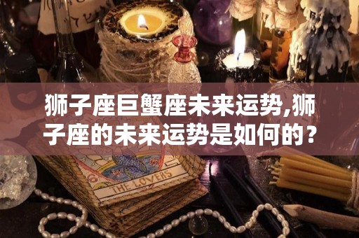 狮子座巨蟹座未来运势,狮子座的未来运势是如何的？