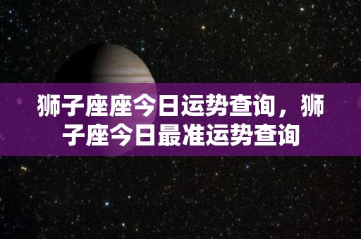 狮子座座今日运势查询，狮子座今日最准运势查询