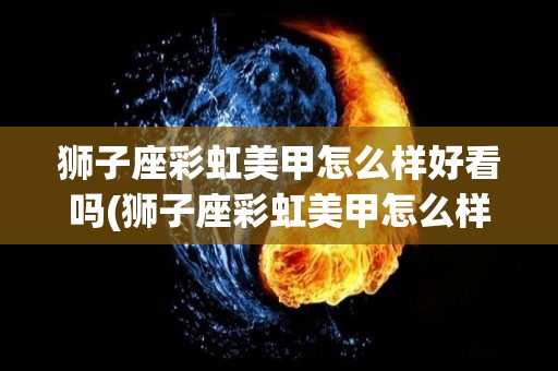 狮子座彩虹美甲怎么样好看吗(狮子座彩虹美甲怎么样好看吗)