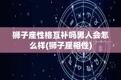 狮子座性格互补吗男人会怎么样(狮子座相性)