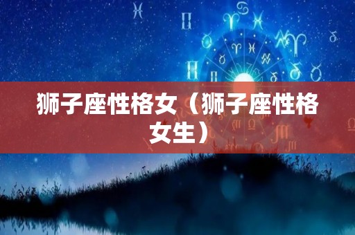 狮子座性格女（狮子座性格女生）