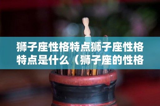 狮子座性格特点狮子座性格特点是什么（狮子座的性格是啥样的）