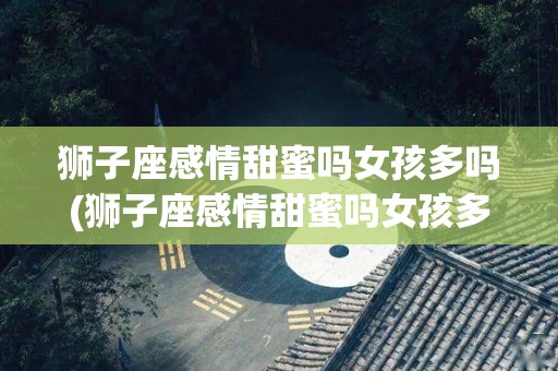 狮子座感情甜蜜吗女孩多吗(狮子座感情甜蜜吗女孩多吗还是男孩)