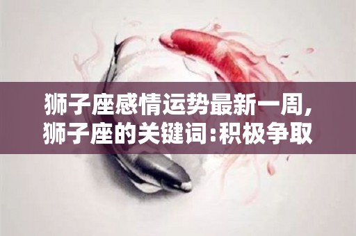 狮子座感情运势最新一周,狮子座的关键词:积极争取